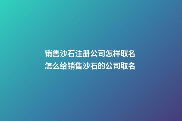 销售沙石注册公司怎样取名 怎么给销售沙石的公司取名-第1张-公司起名-玄机派